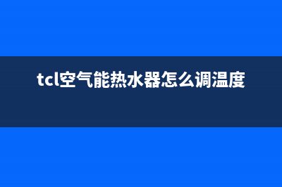 TCL商用空气能热水器e8故障代码(tcl空气能热水器怎么调温度)