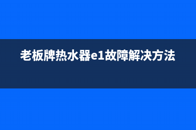 老板牌热水器e2故障解决方法(老板牌热水器e1故障解决方法)