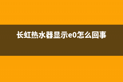 长虹热水器e4故障如何处理(长虹热水器显示e0怎么回事)