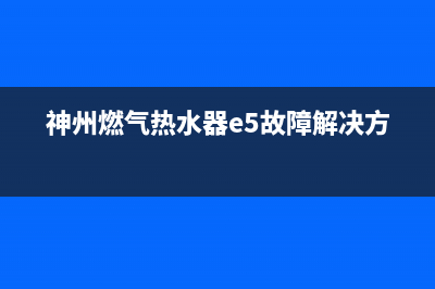 神州燃气热水器故障en(神州燃气热水器e5故障解决方法)