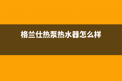 格兰仕热泵热水器e2故障(格兰仕热泵热水器怎么样)