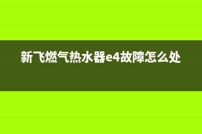 新飞燃气热水器e1故障解决方法(新飞燃气热水器e4故障怎么处理)