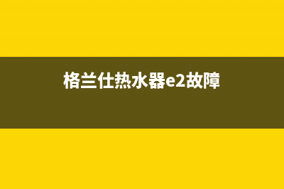 格兰仕热水器e9故障代码(格兰仕热水器e2故障)