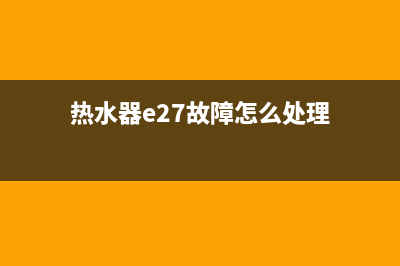 热水器e27故障怎么解决(热水器e27故障怎么处理)