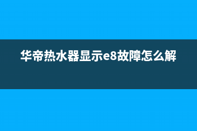 华帝热水器显示故障e8(华帝热水器显示e8故障怎么解决)