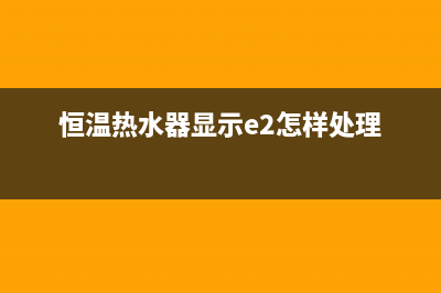 桓温热水器E2故障(恒温热水器显示e2怎样处理)