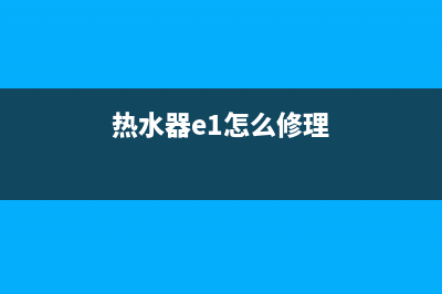 热水器e1故障清除(热水器e1怎么修理)