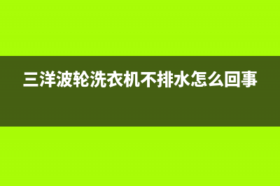 三洋波轮洗衣机故障代码e9(三洋波轮洗衣机不排水怎么回事)