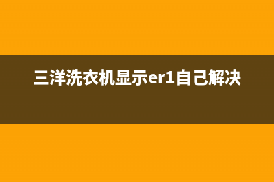 三洋洗衣机显示代码E1(三洋洗衣机显示er1自己解决)