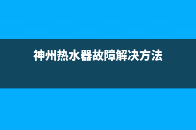 神州热水器故障代码e5(神州热水器故障解决方法)