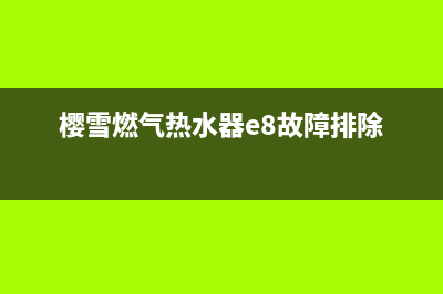 樱雪燃气热水器e7故障(樱雪燃气热水器e8故障排除)