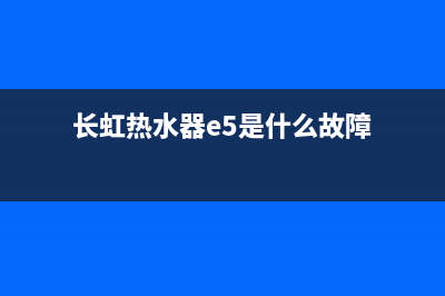 长虹热水器e5故障维修(长虹热水器e5是什么故障)