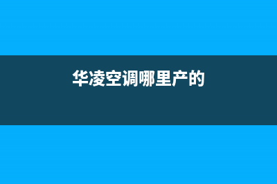 华凌空调全国各区售后服务网点地址与查询方式(华凌空调哪里产的)