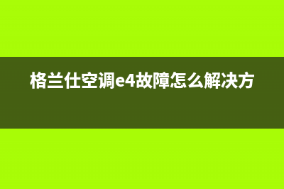 格兰仕空调E4故障怎么处理(格兰仕空调e4故障怎么解决方法)