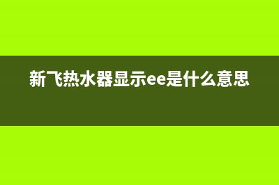 新飞热水器代码e4(新飞热水器显示ee是什么意思)