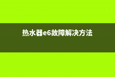 热水器e6和e1故障怎么办(热水器e6故障解决方法)