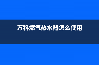 万科燃气热水器e4故障(万科燃气热水器怎么使用)