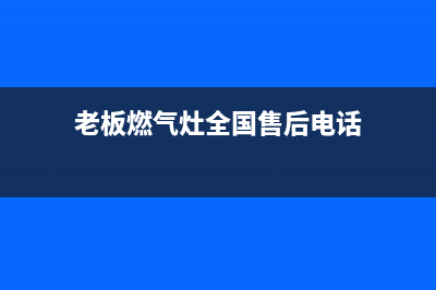 老板燃气灶全国统一服务热线(400已更新)售后服务网点24小时人工客服热线(老板燃气灶全国售后电话)