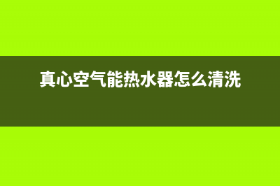 真心空气能热水器售后电话(总部/更新)售后服务中心(真心空气能热水器怎么清洗)