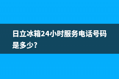 日立冰箱24小时服务电话(总部/更新)全国统一厂家24小时维修热线(日立冰箱24小时服务电话号码是多少?)