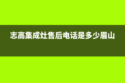 志高集成灶售后维修电话(2023更新)售后服务网点热线(志高集成灶售后电话是多少眉山)