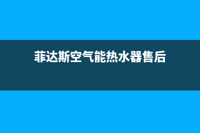 菲达斯空气能热水器售后服务电话2023已更新售后400专线(菲达斯空气能热水器售后)