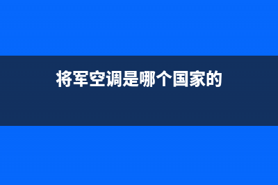 将军中央空调售后服务电话(总部/更新)400全国服务电话(将军空调是哪个国家的)