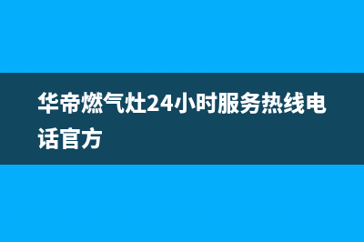 华帝燃气灶24小时服务热线电话2023已更新全国统一厂家24小时维修热线(华帝燃气灶24小时服务热线电话官方)