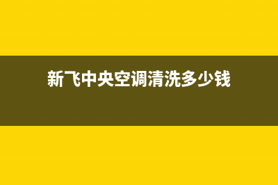 新飞中央空调清洗维修2023已更新售后服务热线(新飞中央空调清洗多少钱)