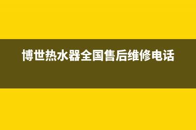 博世热水器全国服务热线2023已更新售后服务网点24小时人工客服热线(博世热水器全国售后维修电话)