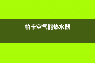 帕卡空气能热水器售后维修电话(总部/更新)售后24小时厂家人工客服(帕卡空气能热水器)