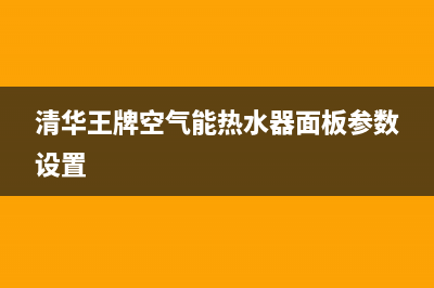 清华王牌空气能热水器售后电话(400已更新)售后人工服务热线(清华王牌空气能热水器面板参数设置)