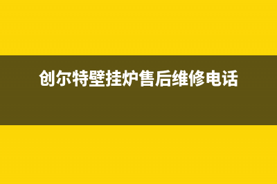 创尔特壁挂炉售后维修电话2023已更新售后维修网点(创尔特壁挂炉售后维修电话)