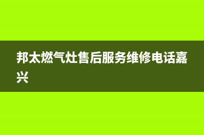 邦太燃气灶售后服务维修电话2023已更新售后服务电话(邦太燃气灶售后服务维修电话嘉兴)