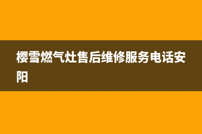 樱雪燃气灶售后维修服务电话(400已更新)全国统一客服咨询电话(樱雪燃气灶售后维修服务电话安阳)