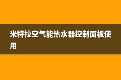 米特拉空气能热水器售后电话(2023更新)售后服务24小时维修电话(米特拉空气能热水器控制面板使用)