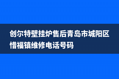 创尔特壁挂炉售后维修电话2023已更新维修服务电话(创尔特壁挂炉售后青岛市城阳区惜福镇维修电话号码)