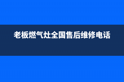 老板燃气灶全国24小时服务热线2023已更新售后服务网点24小时(老板燃气灶全国售后维修电话)