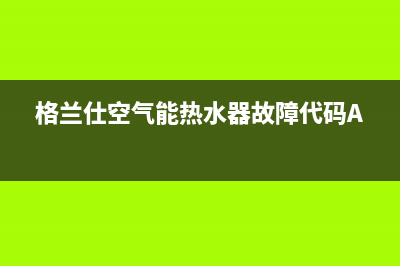 格兰仕空气能热水器电话24小时服务热线(总部/更新)售后400客服电话(格兰仕空气能热水器故障代码A1)