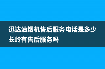 迅达油烟机售后服务电话(400已更新)全国统一厂家服务中心客户服务电话(迅达油烟机售后服务电话是多少长岭有售后服务吗)