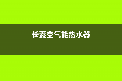 长菱空气能热水器售后维修电话2023已更新售后24小时厂家维修部(长菱空气能热水器)