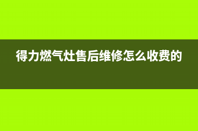 得力燃气灶售后维修服务电话(400已更新)售后服务24小时维修电话(得力燃气灶售后维修怎么收费的)