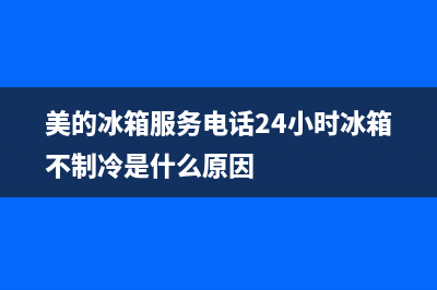 美的冰箱服务电话24小时(400已更新)售后服务受理专线(美的冰箱服务电话24小时冰箱不制冷是什么原因)