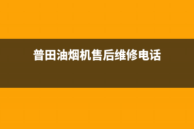 普田油烟机售后服务中心(总部/更新)售后服务网点受理(普田油烟机售后维修电话)