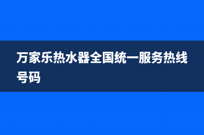 万家乐热水器全国统一服务热线(总部/更新)售后服务24小时受理中心(万家乐热水器全国统一服务热线号码)