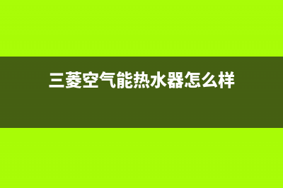 三菱空气能热水器售后电话(400已更新)售后服务24小时维修电话(三菱空气能热水器怎么样)