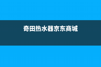 奇田热水器售后服务电话(2023更新)售后服务24小时客服电话(奇田热水器京东商城)