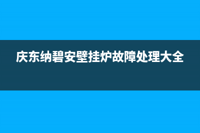 庆东纳碧安壁挂炉售后电话(400已更新)客服电话(庆东纳碧安壁挂炉故障处理大全)