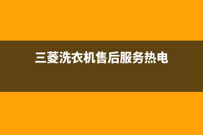 三菱洗衣机的售后电话(今日/更新)售后24小时厂家客服电话(三菱洗衣机售后服务热电)