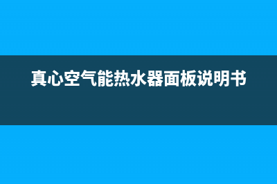 真心空气能热水器售后电话(总部/更新)售后服务网点人工400(真心空气能热水器面板说明书)